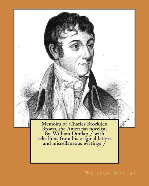Memoirs Of Charles Brockden Brown, The American Novelist. By : William Dunlap / With Selections From His Original Letters And Miscellaneous Writings