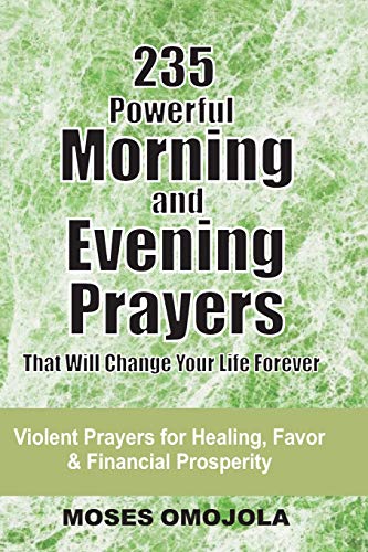 235 Powerful Morning And Evening Prayers That Will Change Your Life Forever: Violent Prayers For Healing, Favor And Financial Prosperity