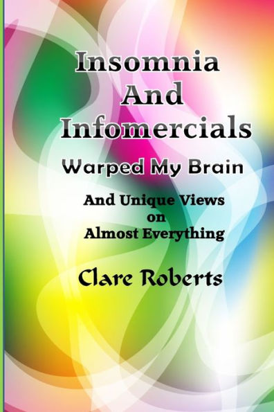 Insomnia and Infomercials Warped My Brain: With Unrelated Views On Almost Everything (Clare's Views on the World)
