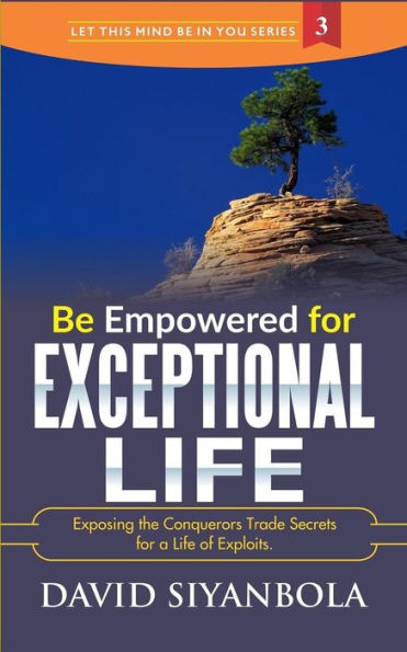 Be Empowered For Exceptional Life!: Exposing the Conquerors Trade Secrets for a Life of Exploits. (LET THIS MIND BE IN YOU)