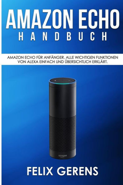 Manual de Amazon Echo: Amazon Echo para Anf�nger. Todas las funciones activas de Alexa son sencillas y efectivas. (Edición alemana)