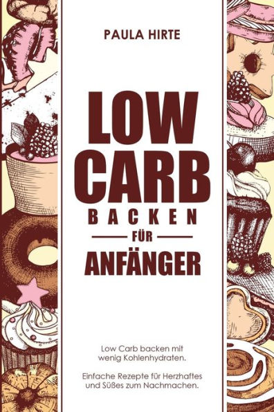 Low Carb Backen F?r Anf?nger : Low Carb Backen Mit Wenig Kohlenhydraten. Einfache Rezepte F?r Herzhaftes Und S??es Zum Nachmachen