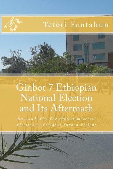 Ginbot 7 Ethiopian National Election and Its Aftermath: How and Why The 2005 Democratic Election in Ethiopia Turned Violent