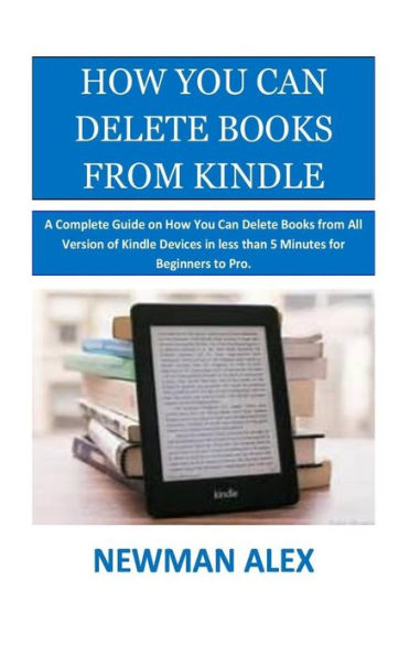 How You Can Delete Books From Kindle: A Complete Guide on How You Can Delete Books from All Version of Kindle Devices in less than 5 Minutes for Beginners to Pro.