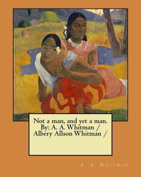 Not A Man, And Yet A Man. By : A. A. Whitman / Albery Allson Whitman