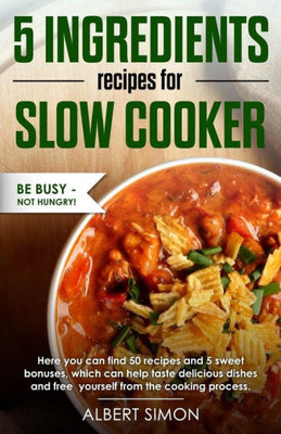 5 Ingredients Recipes for Slow Cooker: Be Busy-Not Hungry!