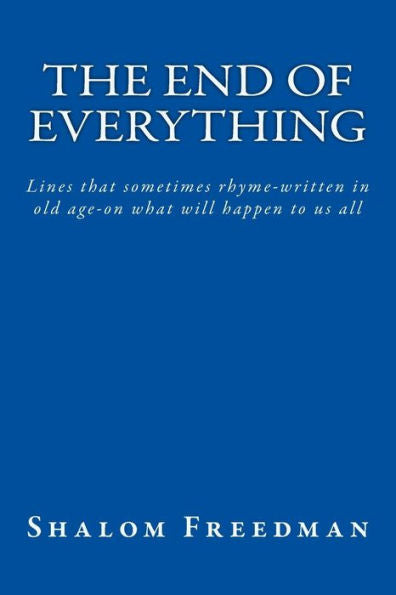 The End Of Everything : Lines That Sometimes Rhyme-Written In Old Age-On What Will Happen To Us All