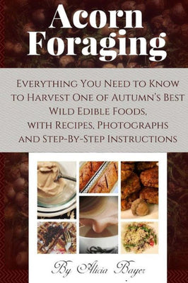 Acorn Foraging: Everything You Need to Know to Harvest One of Autumn�s Best Wild Edible Foods, with Recipes, Photographs and Step-By-Step Instructions