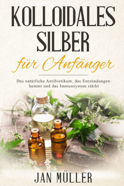 Kolloidales Silber f?r Anf?nger: Das nat?rliche Antibiotikum, das Entz?ndungen hemmt und das Immunsystem st?rkt. (German Edition)