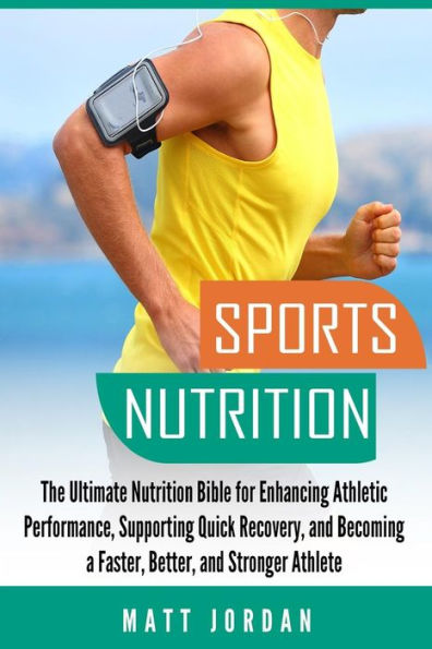 Sports Nutrition : The Ultimate Nutrition Bible For Enhancing Athletic Performance, Supporting Quick Recovery, And Becoming A Faster, Better, And Stronger Athlete