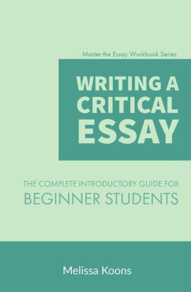 Writing A Critical Essay : The Complete Introductory Guide To Writing A Critical Essay For Beginner Students