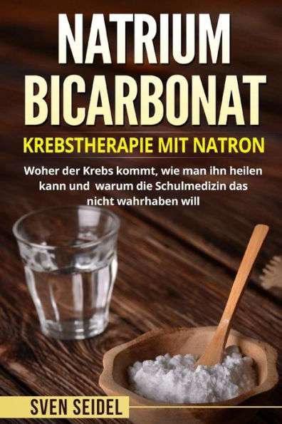 Natriumbicarbonat : Krebstherapie Mit Natron. Woher Der Krebs Kommt, Wie Man Ihn Heilen Kann Und Warum Die Schulmedizin Das Nicht Wahrhaben Will.