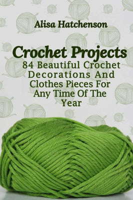Crochet Projects: 84 Beautiful Crochet Decorations And Clothes Pieces For Any Time Of The Year