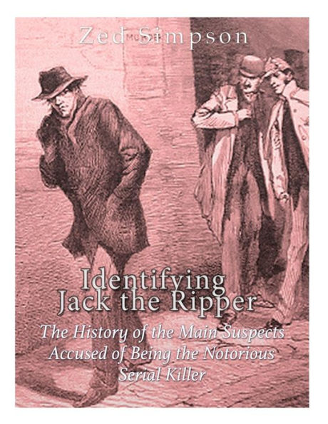 Identifying Jack the Ripper: The History of the Main Suspects Accused of Being the Notorious Serial Killer - 9781981886524