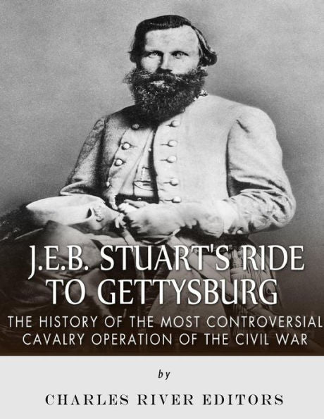 J.E.B. Stuart?s Ride to Gettysburg: The History of the Most Controversial Cavalry Operation of the Civil War
