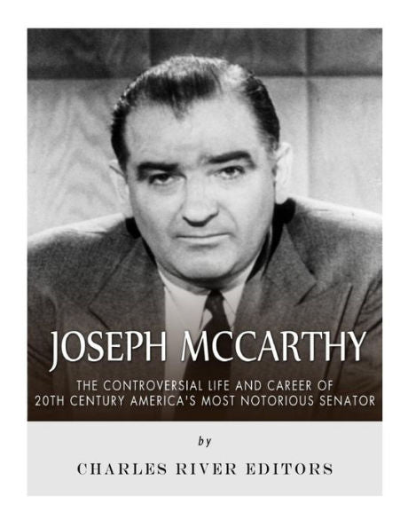 Joseph McCarthy: The Controversial Life and Career of 20th Century America?s Most Notorious Senator
