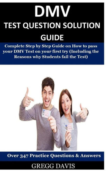 Dmv Test Question Solution Guide : Complete Step by Step Guide on How to Pass Your Dmv Test on Your First Try (Including the Reasons Why Students Fail the Test) Over 347 Practice Test Questions and Answers!