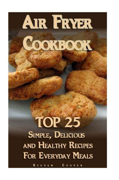 Air Fryer Cookbook: TOP 25 Simple, Delicious And Healthy Recipes For Everyday Meals: (Meal Prep, Air Frying Recipes, Healthy Recipes) (Cooking, Recipes Book)