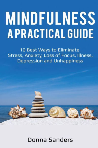 Mindfulness A Practical Guide : 10 Best Ways To Eliminate Stress, Anxiety, Loss Of Focus, Illness, Depression And Unhappiness