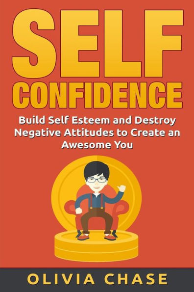Self Confidence : Build Self Esteem And Destroy Negative Attitudes To Create An Awesome You