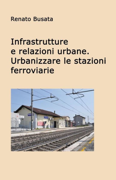 Infrastrutture e relazioni urbane. Urbanizzare le stazioni ferroviarie (Italian Edition)