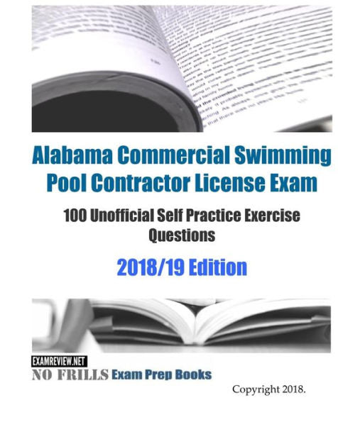 Alabama Commercial Swimming Pool Contractor License Exam 100 Unofficial Self Practice Exercise Questions 2018/19 Edition
