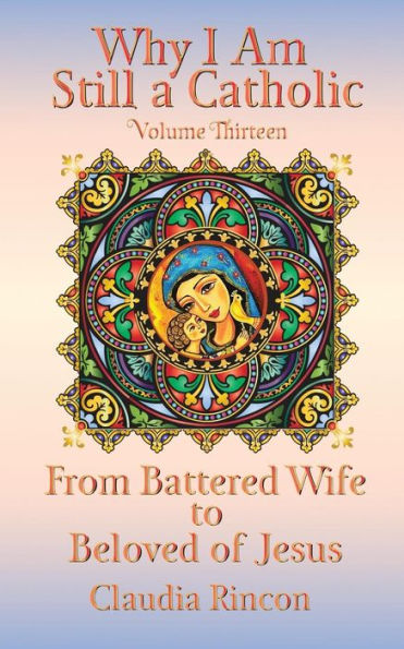 Why I Am Still A Catholic : From Battered Wife To Beloved Of Jesus