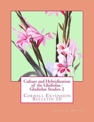 Culture and Hybridization of the Gladiolus : Gladiolus Studies 2: Cornell Extension Bulletin 10