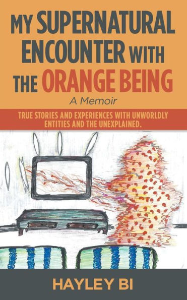 My Supernatural Encounter With The Orange Being : True Stories And Experiences With Unworldly Entities And The Unexplained.