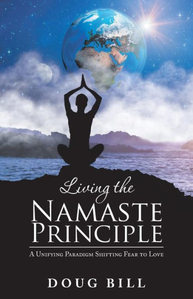 Living The Namaste Principle : A Unifying Paradigm Shifting Fear To Love - 9781982212230