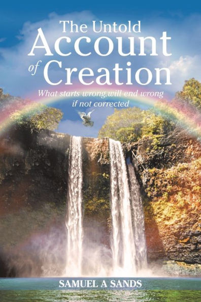 The Untold Account Of Creation : What Starts Wrong, Will End Wrong If Not Corrected