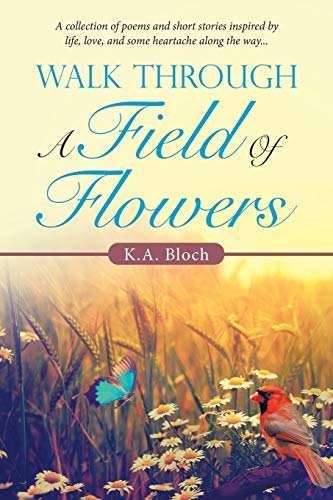 Walk Through a Field of Flowers : A Collection of Poems and Short Stories Inspired by Life, Love, and Some Heartache Along the Way...