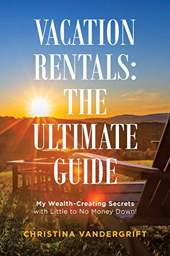 Vacation Rentals: The Ultimate Guide: My Wealth-Creating Secrets with Little to No Money Down! - Paperback
