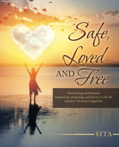 Safe, Loved And Free : How Hitting Rock Bottom Inspired My Awakening And Led Me To The Life And Love I'D Always Longed For