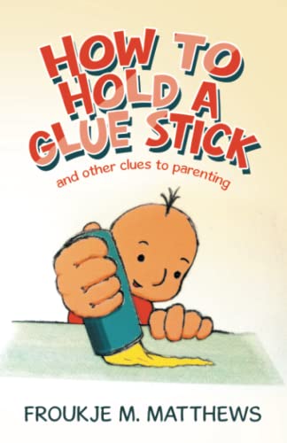 How To Hold A Glue Stick: And Other Clues To Parenting