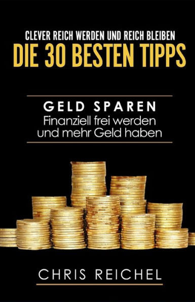 Clever Reich werden und reich bleiben Die 30 besten Tipps: Geld sparen Finanziell frei werden und mehr Geld haben (German Edition)