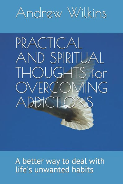 Practical And Spiritual Thoughts For Overcoming Addictions : A Better Way To Deal With Life's Unwanted Habits