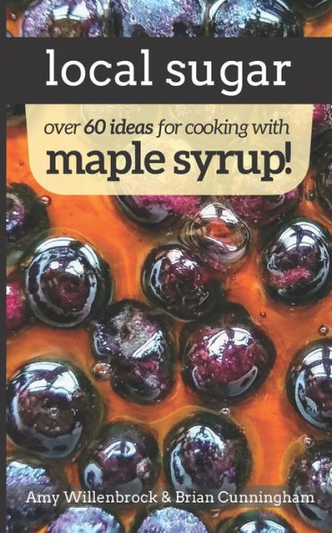 Local Sugar : Recipes & Ideas For Exploring The Wonder Of Maple Syrup