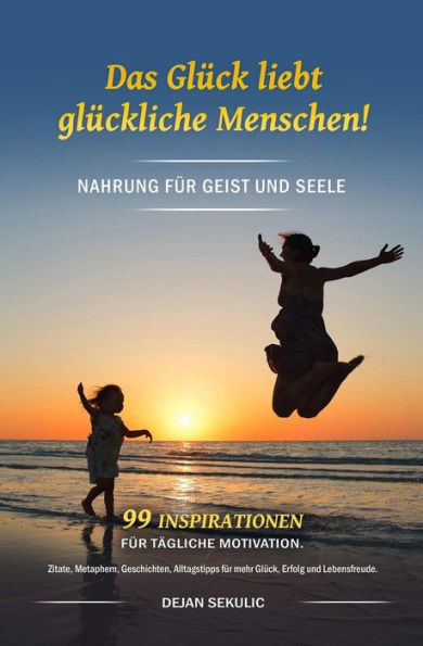Das Gl�ck liebt gl�ckliche Menschen! Nahrung f�r Geist und Seele. 99 Inspirationen f�r t�gliche Motivation. Zitate, Metaphern, Geschichten, ... Erfolg und Lebensfreude. (German Edition)