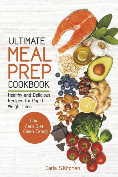 Ultimate Meal Prep Cookbook : Healthy And Delicious Recipes For Rapid Weight Loss; Low Carb Diet; Clean Eating