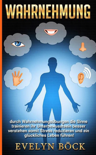 Wahrnehmung Durch Wahrnehmungsübungen Die Sinne Trainieren Ihr Unterbewusstsein Besser Verstehen Somit Stress Reduzieren Und Ein Glückliches Leben Führen!