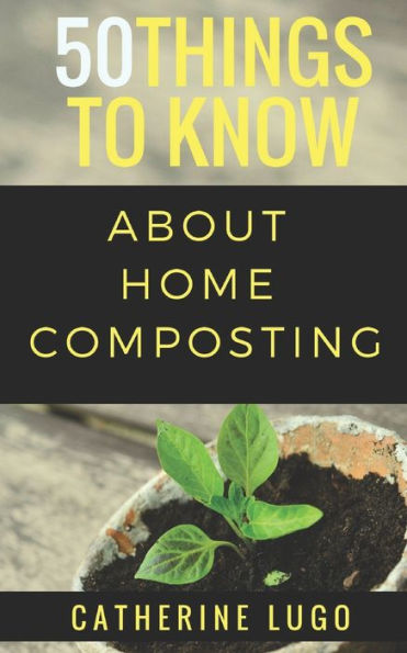 50 Things to Know About Home Composting: A Beginners Guide to Learn How to Enjoy Composting Inexpensively (50 Things to Know Home Garden)
