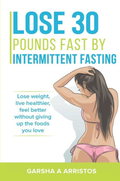 Lose 30 Pounds Fast By Intermittent Fasting : How To Keep Weight Off The Natural Way, Live Healthier, Without Giving Up The Foods You Love