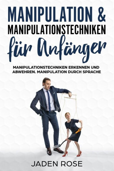 Manipulation & Manipulationstechniken Für Anfänger: Manipulationstechniken Erkennen Und Abwehren. Manipulation Durch Sprache: (Manipulation Erkennen &