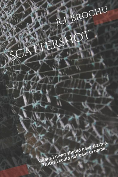Scattershot : Verses I Never Should Have Started. Truths I Could Not Bear To Name.