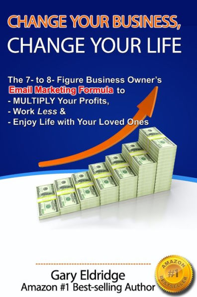 Change Your Business, Change Your Life: The 7- to 8- Figure Business Owner�s Email Marketing Formula to MULTIPLY Your Profits, Work Less & Enjoy Life with Your Loved Ones