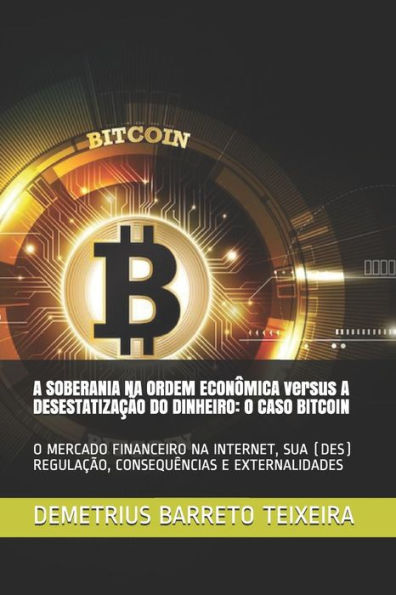 A SOBERANIA NA ORDEM ECON�MICA versus A DESESTATIZA��O DO DINHEIRO: O CASO BITCOIN: O MERCADO FINANCEIRO NA INTERNET, SUA (DES) REGULA��O, CONSEQU�NCIAS E EXTERNALIDADES (Portuguese Edition)