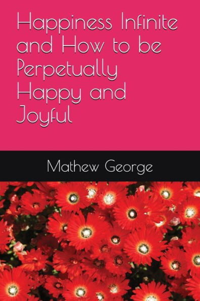 Happiness Infinite and How to be Perpetually Happy and Joyful