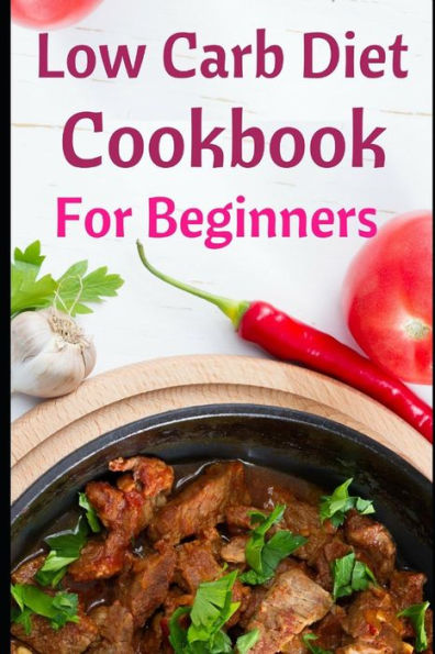 Low Carb Diet Cookbook For Beginners : Delicious Low Carb Diet Recipes For Helping You Burn Fat And Lose Weight!