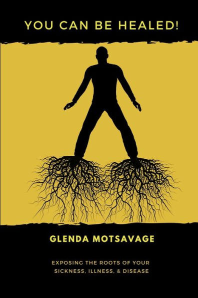 You Can Be Healed! : Exposing The Roots Of Your Sickness, Illness And Disease